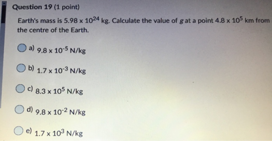 Question 19 (1 point) Earths mass is 5.98 x 1024 kg. Calculate the value of g at a point 4.8 x 105 km from the centre of the