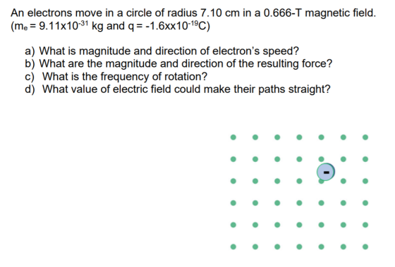 An electrons move in a circle of radius 7.10 cm in a 0.666-T magnetic field. (me = 9.11x10-31 kg and q = -1.6xx10-19C) a) Wha