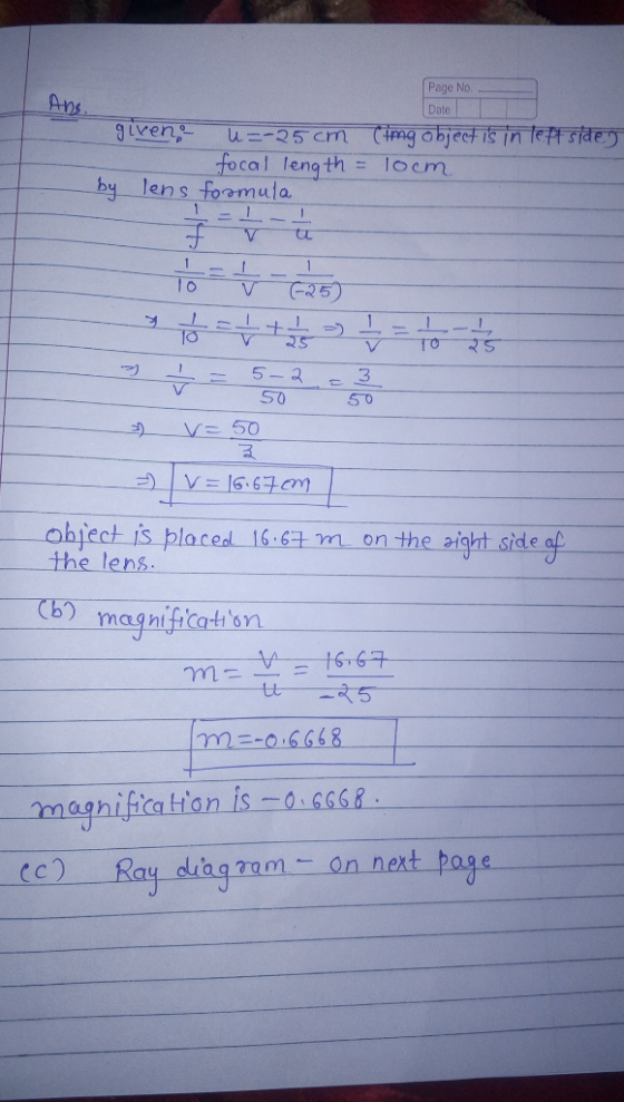 Page No. Ans Date iven -M-CMCg object is in leff side focal length = l0cm by lens formula 1 I 1 1 - / T0 25 1 + 10 TO 5-3 50