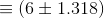\equiv (6\pm 1.318)