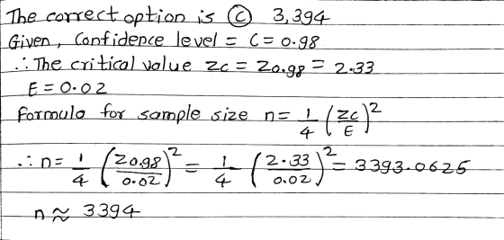 The correct option is © 3,394 Given, confidence level = C=0.98 L: the critical value zo = 20.98 = 2.33 E = 0.02 formula for s