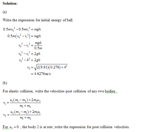 Solution Write the expression for initial energy of ball. 2 2mgn 0.5m vo- 2(9.81) (0.276)+4* -4.6276m/s For elastic collision