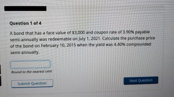 Question 1 of 4 A bond that has a face value of $3,000 and coupon rate of 3.90% payable semi-annually was redeemable on July