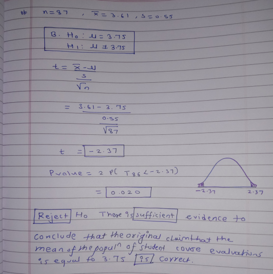 # n=87 x= = 3.61, s=0.55 B. Ho: el=3.75 Hi ll 3.75 t=7-l s 3.61- 3. Is 0.35 187 t 11 2.37 Prolue = 2 PC T86L-2.37) A 0 2 O -2