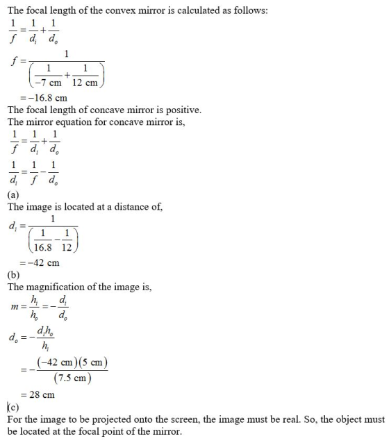 The focal length of the convex mirror is calculated as follows: 1 1 =- + f d. do 1 f = + + i 1 -- = 1 -7 cm 12 cm =-16.8 cm T
