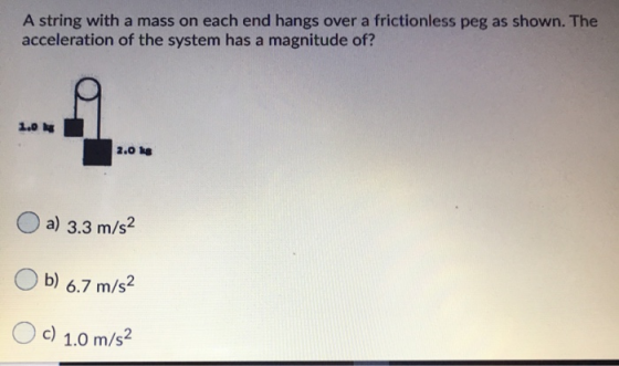 A string with a mass on each end hangs over a frictionless peg as shown. The acceleration of the system has a magnitude of? 1