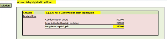 Answer is highlighted in yellow: Solution: a.). XYZ has a $250,000 long-term capital gain Answer: Explanation: Condemnation a