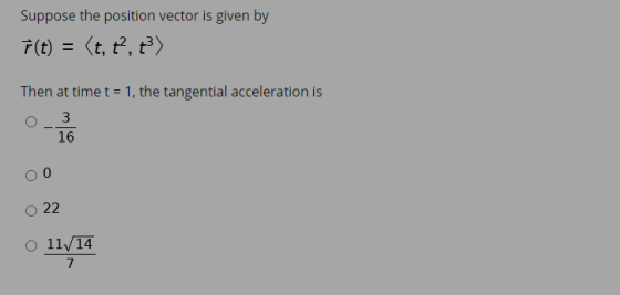 Suppose the position vector is given by F(t) = = <t, t², 2) Then at time t = 1, the tangential acceleration is 3 16 0 22 O 11