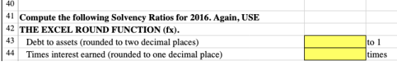 41 Compute the following Solvency Ratios for 2016. Again, USE 42 THE EXCEL ROUND FUNCTION (fx). 43 Debt to assets (rounded to
