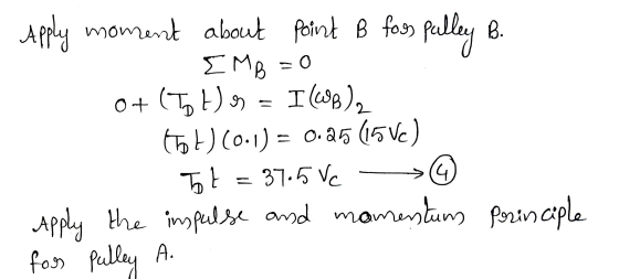 Apply moment about point B foos pulley B. EMB=0 0+ (TH) 9 = IWB), tot) (0.1) = 0.25 (15Vc) Tot = 37.5 Vc Apply the impulse an