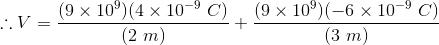 \therefore V=\frac{(9\times 10^{9})(4\times 10^{-9}\ C)}{(2\ m)}+\frac{(9\times 10^{9})(-6\times 10^{-9}\ C)}{(3\ m)}
