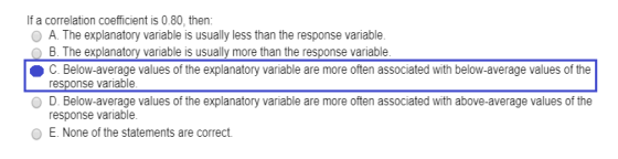 If a correlation coefficient is 0.80, then: O A. The explanatory variable is usually less than the response variable. O B. Th