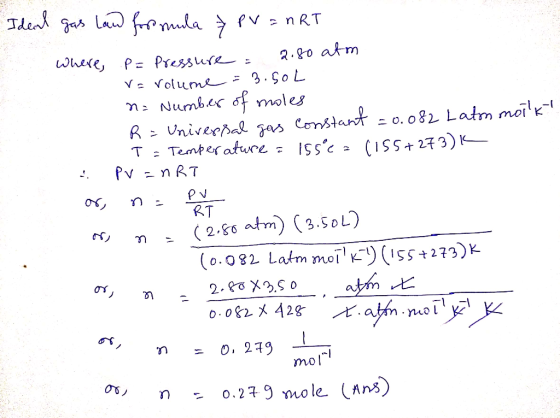 Ideal gas law formula ³ PV = nRT Where, .P= Pressure = 2.80 atm Va rolume = 3.5oL n= Number of moles R = Universal gas consta