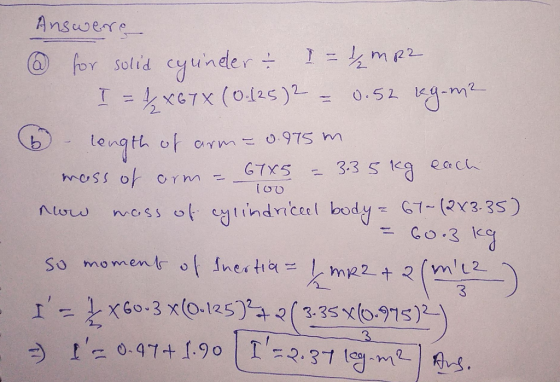 Answere 100 @ for solid cyünder & I = 12mp2 I = 4 x 6 7X (0.125)2 = 0.52 kg.m2 6 length of arm=0.975 m. mass of arm - 67X5 =