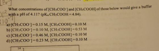 Br What concentrations of [CH3COO 1 and [CH1COOH1 of those below would give a buffer with a pH of 4.11? (pKa CH3COOH = 4.84).