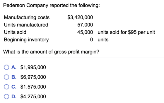 Pederson Company reported the following: Manufacturing costs Units manufactured Units sold Beginning inventory $3,420,000 57,
