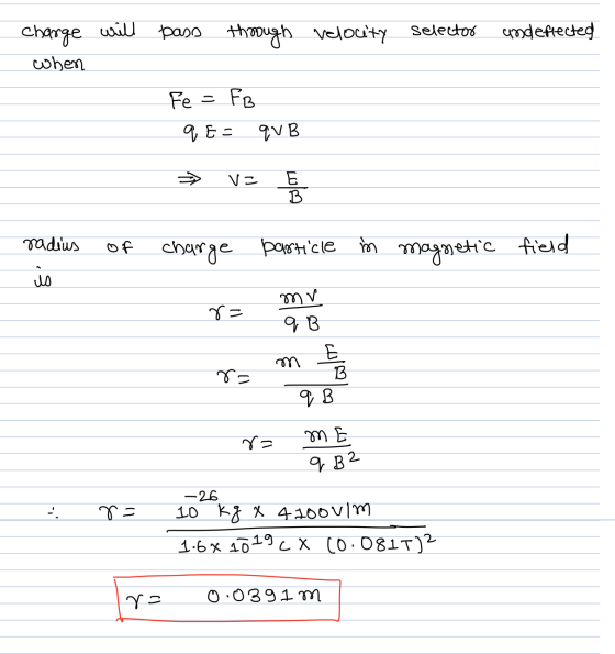 charge will when pass through velocity selector and effected Fe = FB q E = quB → v= E radius of charge particle in magnetic f