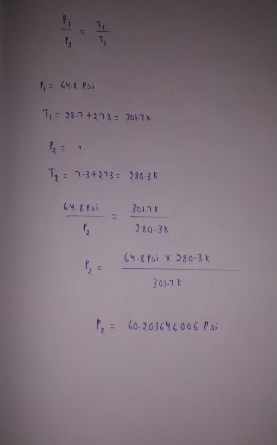 P, = 64.8 Psi To = 28.7+273= 301.7K Py T2 = 7.3+273 = 280-3K 64.8 psi 301.7K 280.3k 64.8 Psi X 280-3K Pys 301.7k Po = 60.2036
