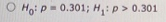 O Ho: P = 0.301; H: P > 0.301