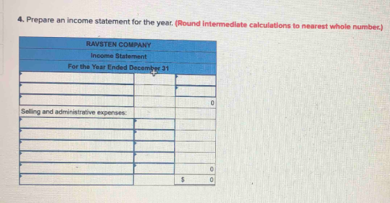 4. Prepare an income statement for the year. (Round intermediate calculations to nearest whole number.) RAVSTEN COMPANY Incom