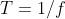 T=1/f