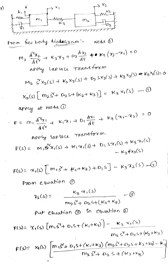 X₂ 1 ) K K2 ma K3 From free body diatagram- Node o dar M₂ arxa +K202 + D2 +• K3 (2-2,) = 0 dtr dt apply laplace Transform M2
