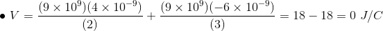 \bullet \ V=\frac{(9\times 10^{9})(4\times 10^{-9})}{(2)}+\frac{(9\times 10^{9})(-6\times 10^{-9})}{(3)}=18-18=0\ J/C
