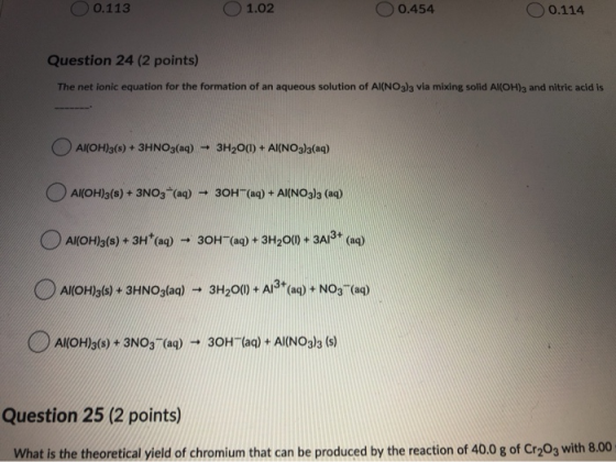 0.113 1.02 0.454 0.114 Question 24 (2 points) The net ionic equation for the formation of an aqueous solution of Al(NO3)3 via
