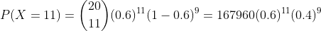 P(X =11) =\binom{20}{11}(0.6)^{11}(1-0.6)^{9} = 167960(0.6)^{11}(0.4)^{9}