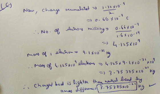 e Now, charge accumulated - 1.32x10. 30.66 X10-90 : No. of electrons missing 0.664109 1.6410-19 - 4.125x109 mass of electron