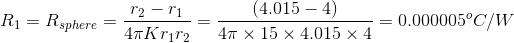 R_{1}=R_{sphere}=\frac{r_{2}-r_{1}}{4\pi Kr_{1}r_{2}}=\frac{(4.015-4)}{4\pi \times 15\times 4.015\times 4}=0.000005^{o}C/W