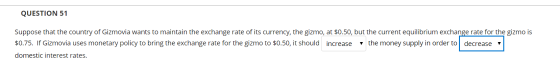 QUESTION 51 Suppose that the country of Gizmovia wants to maintain the exchange rate of its currency, the gizmo, at $0.50, bu