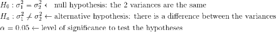 \begin{align*} &H_0:\sigma_1^2= \sigma_2^2\leftarrow\text{null hypothesis: the 2 variances are the same}\\ &H_a:\sigma_1^2\ne \sigma_2^2\leftarrow\text{alternative hypothesis: there is a difference between the variances}\\ &\alpha=0.05\leftarrow\text{level of significance to test the hypotheses} \end{align*}