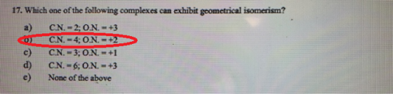 17. Which one of the following complexes can exhibit geometrical isomerism? a) C.N. - 2; O.N. - +3 CN. =4;0N = CN. = 3; O.N.