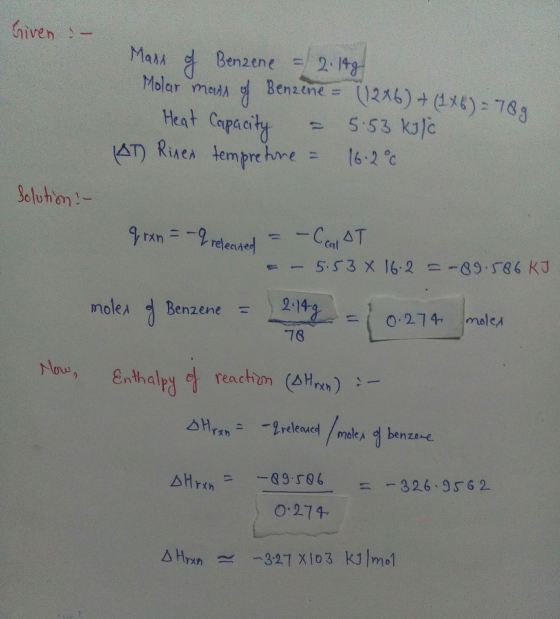 Given - Mass of Benzene = 2.16g Molar mans of Benzene = (12x6) + (1x6) = 789 Heat Capacity = 5.53 kJ/c (AT) Rinex tempreture