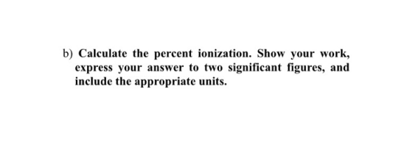 b) Calculate the percent ionization. Show your work, express your answer to two significant figures, and include the appropri