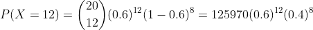 P(X =12) =\binom{20}{12}(0.6)^{12}(1-0.6)^{8} = 125970(0.6)^{12}(0.4)^{8}