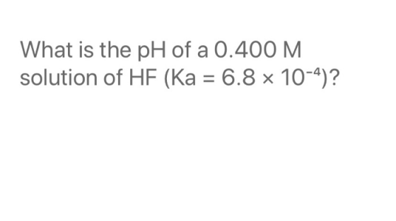 What is the pH of a 0.400 M. solution of HF (Ka = 6.8 x 10-4)?