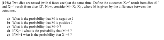 (10%) Two dice are tossed (with 6 faces each) at the same time. Define the outcomes X1= result from dice #l and X2= result