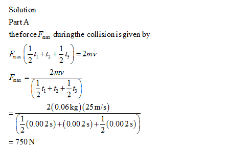 Solution Part A theforce Faa duringthe collision isgiven by nv 2(0.06kg) (25m/s) 0.00 2 s)4(0.00 2s)--(0.002 s) = 750 N