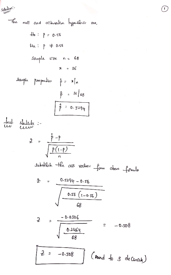 Sdution- The null and alternative hypothesic care, Ho: p=0.56 Ha! p * 0.56 Sample size ne 68 x = 36 Sample proportion p = an