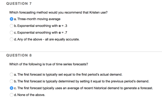 QUESTION 7 Which forecasting method would you recommend that Kristen use? a. Three-month moving average O b. Exponential smoo