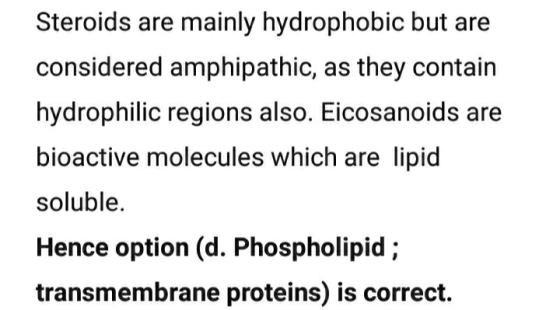 Steroids are mainly hydrophobic but are considered amphipathic, as they contain hydrophilic regions also. Eicosanoids are bio