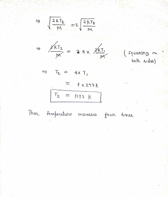 26 RT RT -= 24 (squaring on both sides) .. 3 T2 = 4x T, = 4 x 293K | T2 = 1172 k r Thus, temperature increases four times.