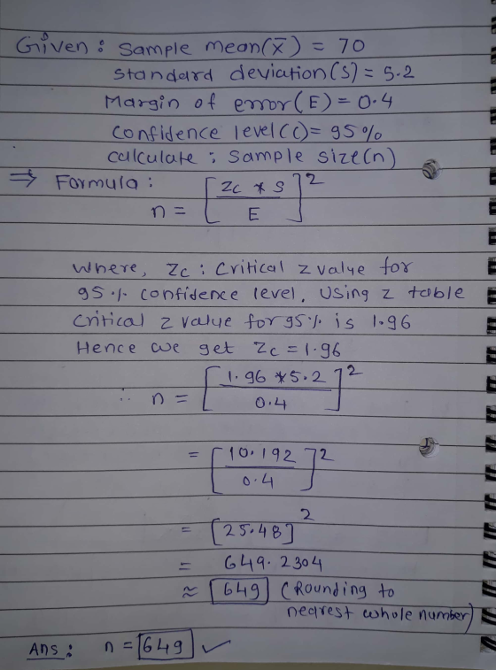 Given a sample mean (*) = 70 standard deviation (5) = 5.2. Margin of emor(E)=0.4. confidence level (c)=95% calculate : sample
