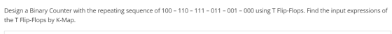 Design a Binary Counter with the repeating sequence of 100 - 110 - 111 - 011 - 001 - 000 using T Flip-Flops. Find the input e