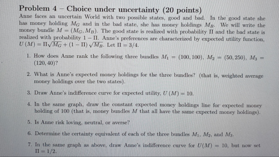 Problem 4 - Choice under uncertainty (20 points) Anne faces an uncertain World with two possible states, good and bad. In the