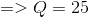 =>Q=25