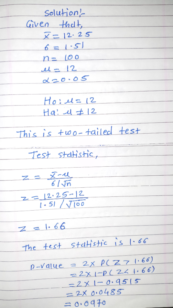 solution, Given that, x=12.25 6 = 1.51 n= Loo el - 12 220.05 Hote=12 Hall & 12 This is two-tailed test Test statistic, z = I-