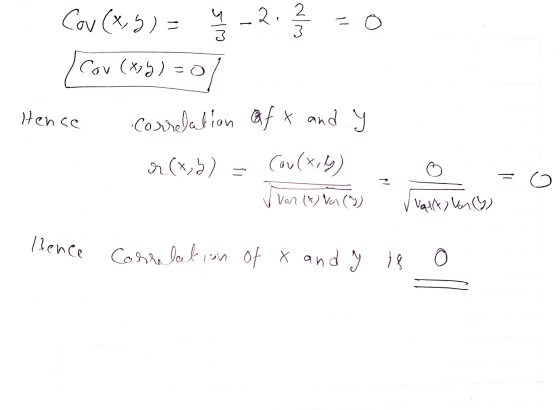 Cov (x,y)= 4/3 - 2 - 2. 2. 3 Cov(x,y)=0 Hence Correlation afx and y r(x,y) = Cou(x,y) o Var (x) Var (^)) Vailt) Van (y) llenc